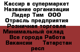 Кассир в супермаркет › Название организации ­ Лидер Тим, ООО › Отрасль предприятия ­ Розничная торговля › Минимальный оклад ­ 1 - Все города Работа » Вакансии   . Татарстан респ.